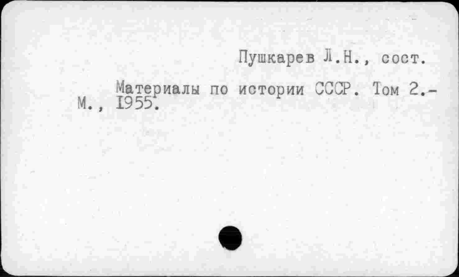 ﻿Пушкарев Л.H., сост.
Материалы по истории СССР. 1ом 2.-
М., 1955.	н